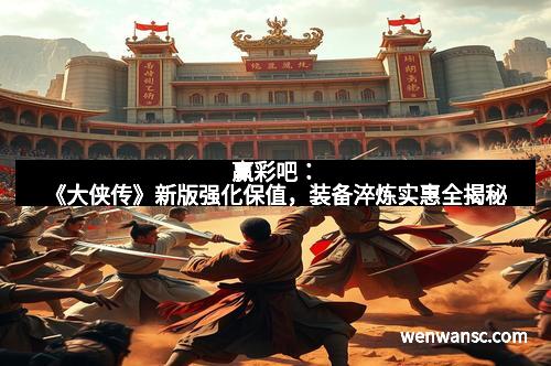 赢彩吧：《大侠传》新版强化保值，装备淬炼实惠全揭秘