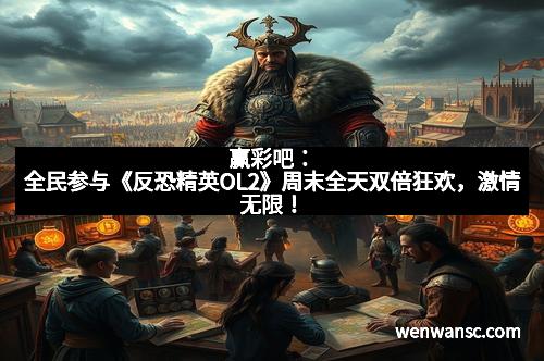 赢彩吧：全民参与《反恐精英OL2》周末全天双倍狂欢，激情无限！