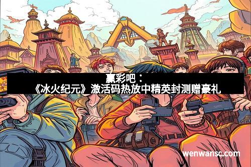 赢彩吧：《冰火纪元》激活码热放中精英封测赠豪礼